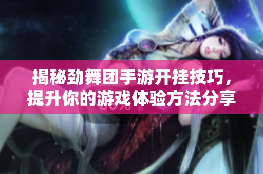 揭秘劲舞团手游开挂技巧，提升你的游戏体验方法分享