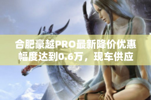 合肥豪越PRO最新降价优惠幅度达到0.6万，现车供应充足