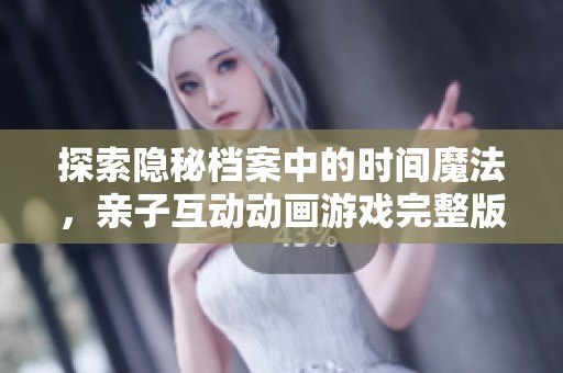 探索隐秘档案中的时间魔法，亲子互动动画游戏完整版欣赏