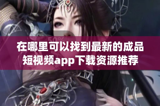 在哪里可以找到最新的成品短视频app下载资源推荐
