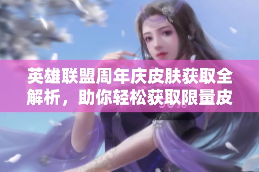 英雄联盟周年庆皮肤获取全解析，助你轻松获取限量皮肤