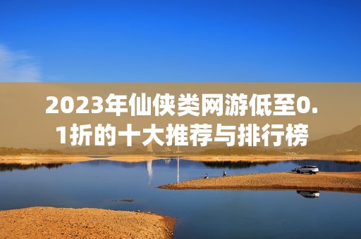 2023年仙侠类网游低至0.1折的十大推荐与排行榜