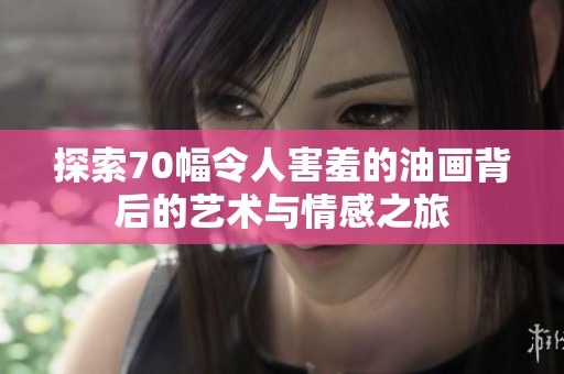 探索70幅令人害羞的油画背后的艺术与情感之旅