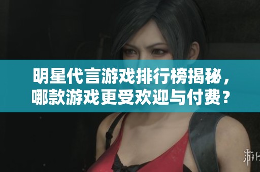 明星代言游戏排行榜揭秘，哪款游戏更受欢迎与付费？