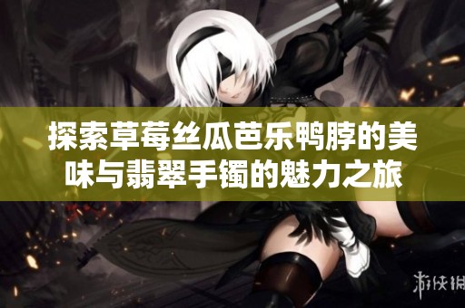 探索草莓丝瓜芭乐鸭脖的美味与翡翠手镯的魅力之旅