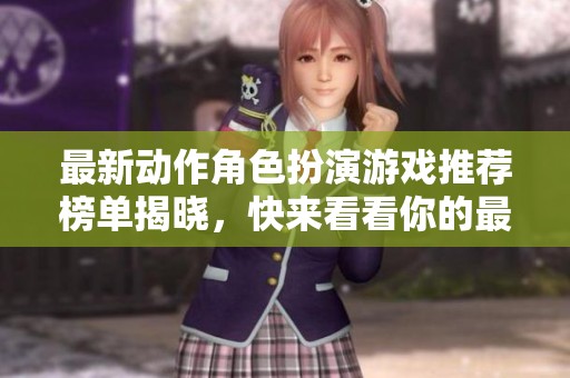 最新动作角色扮演游戏推荐榜单揭晓，快来看看你的最爱是否上榜！