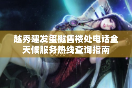 越秀建发玺樾售楼处电话全天候服务热线查询指南