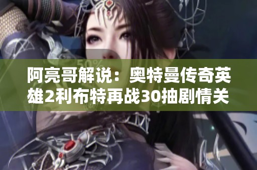 阿亮哥解说：奥特曼传奇英雄2利布特再战30抽剧情关卡揭秘