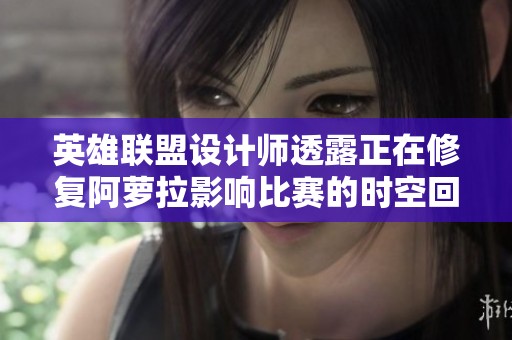 英雄联盟设计师透露正在修复阿萝拉影响比赛的时空回溯BUG