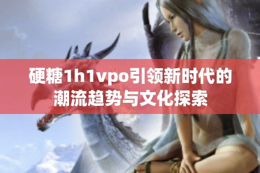 硬糖1h1vpo引领新时代的潮流趋势与文化探索
