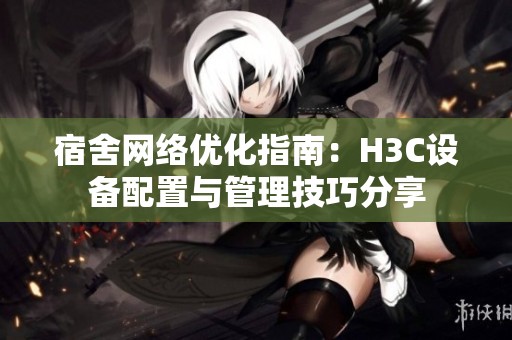 宿舍网络优化指南：H3C设备配置与管理技巧分享
