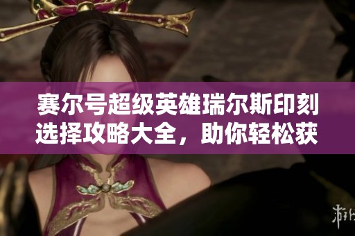 赛尔号超级英雄瑞尔斯印刻选择攻略大全，助你轻松获取最佳属性