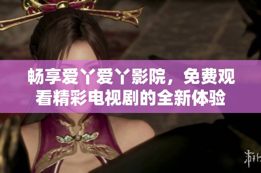 畅享爱丫爱丫影院，免费观看精彩电视剧的全新体验