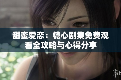 甜蜜爱恋：糖心剧集免费观看全攻略与心得分享