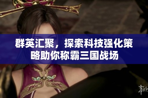 群英汇聚，探索科技强化策略助你称霸三国战场
