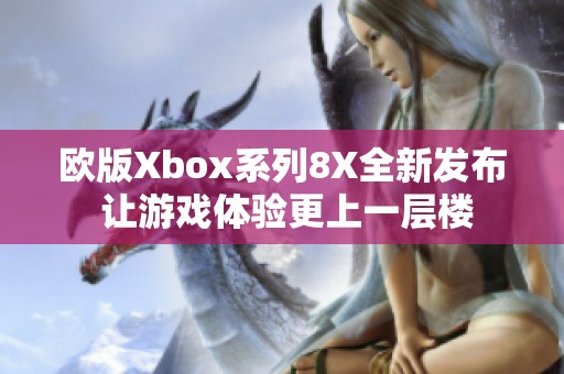 欧版Xbox系列8X全新发布 让游戏体验更上一层楼