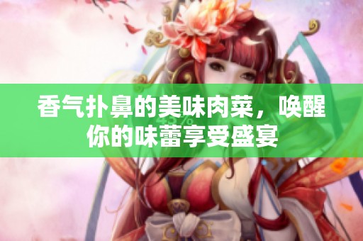 香气扑鼻的美味肉菜，唤醒你的味蕾享受盛宴