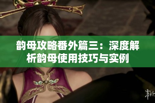 韵母攻略番外篇三：深度解析韵母使用技巧与实例