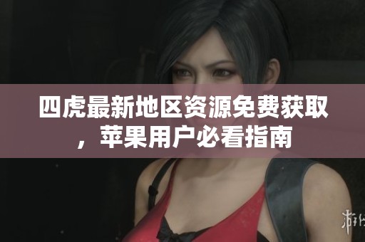 四虎最新地区资源免费获取，苹果用户必看指南