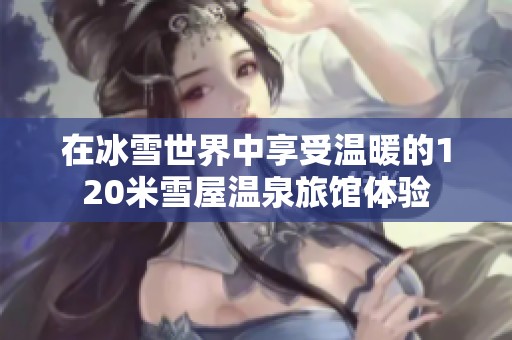 在冰雪世界中享受温暖的120米雪屋温泉旅馆体验