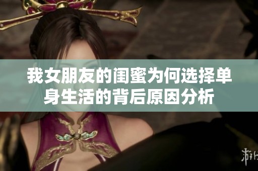我女朋友的闺蜜为何选择单身生活的背后原因分析