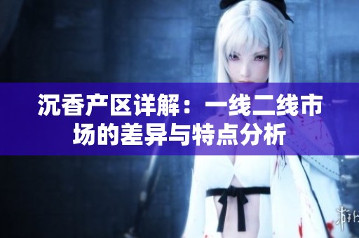 沉香产区详解：一线二线市场的差异与特点分析