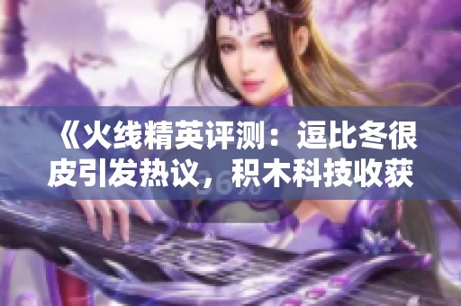 《火线精英评测：逗比冬很皮引发热议，积木科技收获万粉关注》