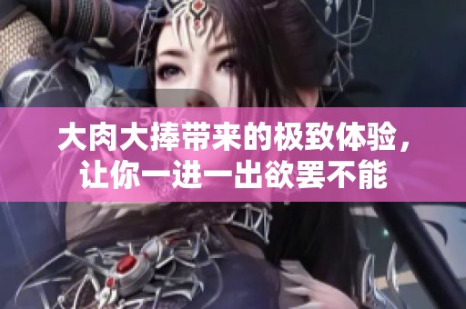 大肉大捧带来的极致体验，让你一进一出欲罢不能