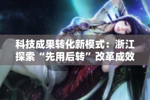 科技成果转化新模式：浙江探索“先用后转”改革成效