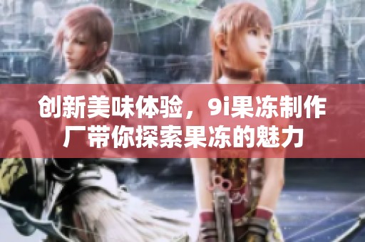 创新美味体验，9i果冻制作厂带你探索果冻的魅力