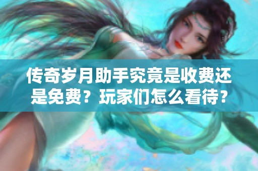 传奇岁月助手究竟是收费还是免费？玩家们怎么看待？