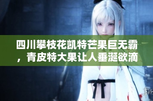 四川攀枝花凯特芒果巨无霸，青皮特大果让人垂涎欲滴