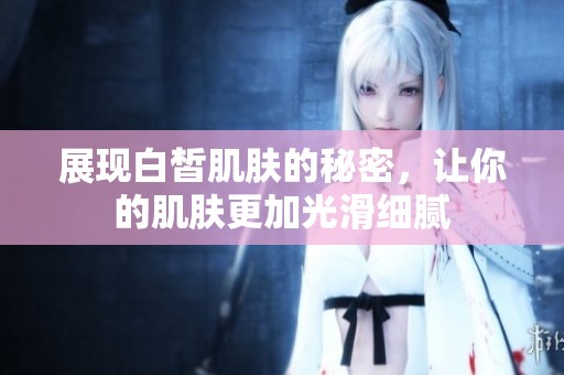 展现白皙肌肤的秘密，让你的肌肤更加光滑细腻