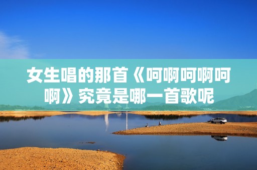 女生唱的那首《呵啊呵啊呵啊》究竟是哪一首歌呢
