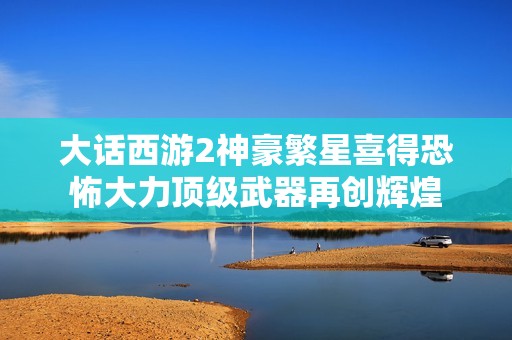 大话西游2神豪繁星喜得恐怖大力顶级武器再创辉煌