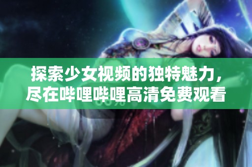 探索少女视频的独特魅力，尽在哔哩哔哩高清免费观看