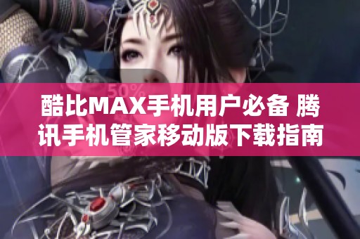 酷比MAX手机用户必备 腾讯手机管家移动版下载指南