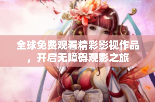 全球免费观看精彩影视作品，开启无障碍观影之旅