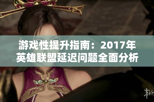 游戏性提升指南：2017年英雄联盟延迟问题全面分析与解决方案