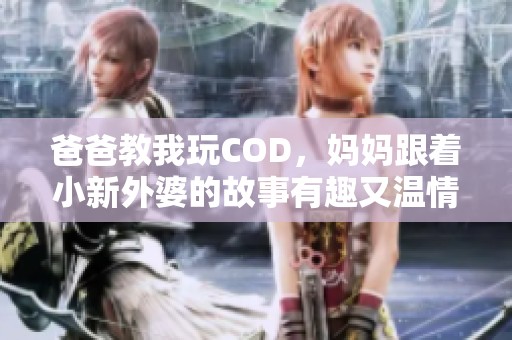 爸爸教我玩COD，妈妈跟着小新外婆的故事有趣又温情