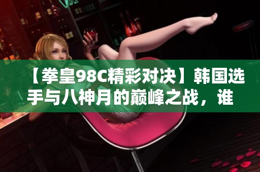 【拳皇98C精彩对决】韩国选手与八神月的巅峰之战，谁能胜出？