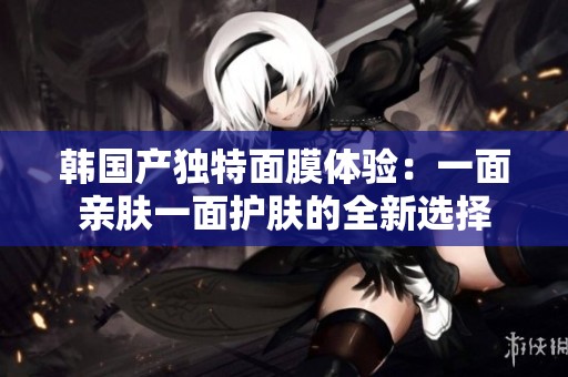 韩国产独特面膜体验：一面亲肤一面护肤的全新选择