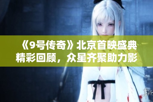 《9号传奇》北京首映盛典精彩回顾，众星齐聚助力影片传播