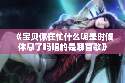 《宝贝你在忙什么呢是时候休息了吗唱的是哪首歌》
