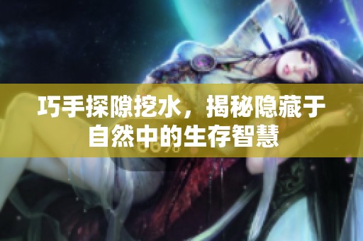 巧手探隙挖水，揭秘隐藏于自然中的生存智慧