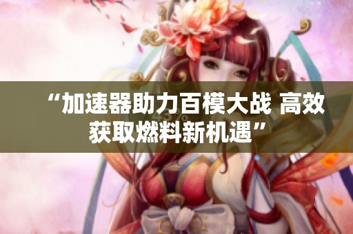 “加速器助力百模大战 高效获取燃料新机遇”
