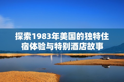 探索1983年美国的独特住宿体验与特别酒店故事