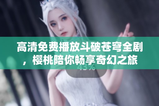 高清免费播放斗破苍穹全剧，樱桃陪你畅享奇幻之旅