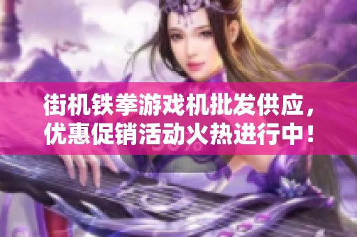 街机铁拳游戏机批发供应，优惠促销活动火热进行中！