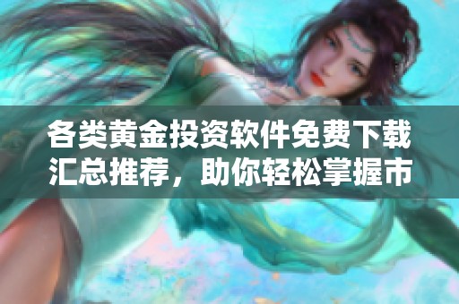 各类黄金投资软件免费下载汇总推荐，助你轻松掌握市场动态